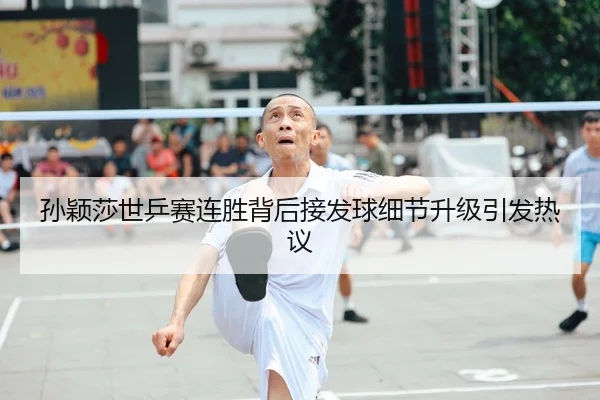 孙颖莎世乒赛连胜背后接发球细节升级引发热议